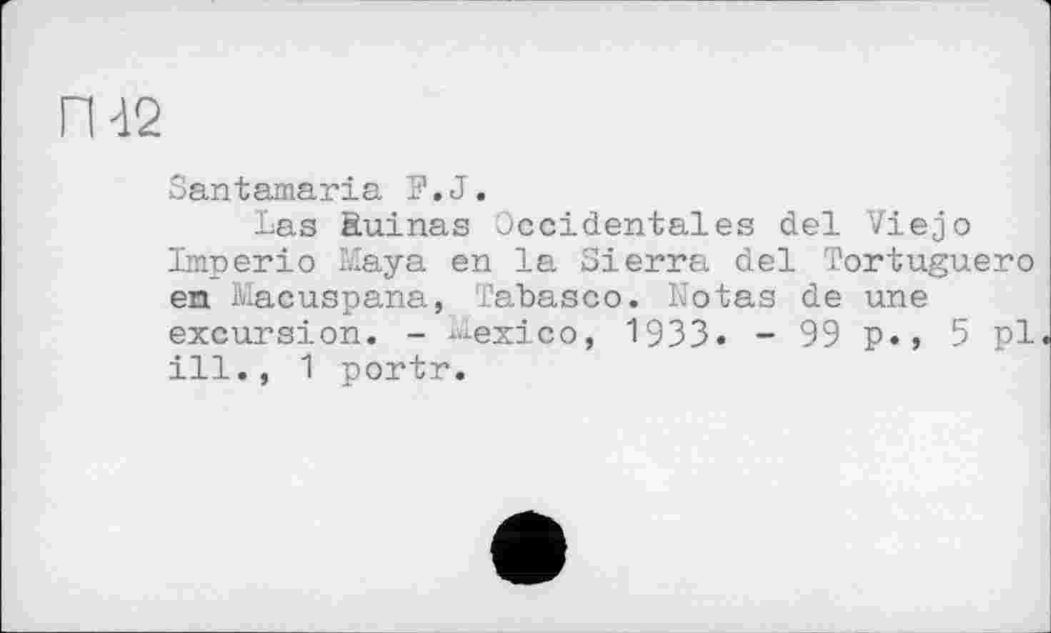 ﻿гш
Santamaria F.J.
Las âuinas Occidentales del Viejo Imperio Maya en la Sierra del Tortuguero en Macuspana, Tabasco. Notas de une excursion. - Mexico, 1933» - 99 p., 5 pl ill., 1 portr.